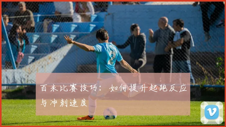 百米比赛技巧:如何提升起跑反应与冲刺速度