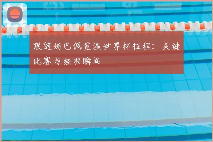 跟随姆巴佩重温世界杯征程:关键比赛与经典瞬间