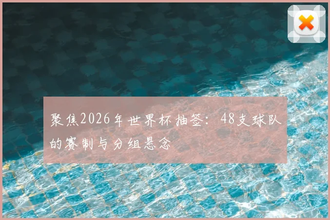聚焦2026年世界杯抽签:48支球队的赛制与分组悬念