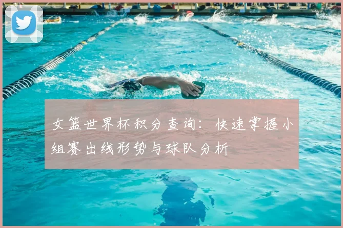 女篮世界杯积分查询：快速掌握小组赛出线形势与球队分析