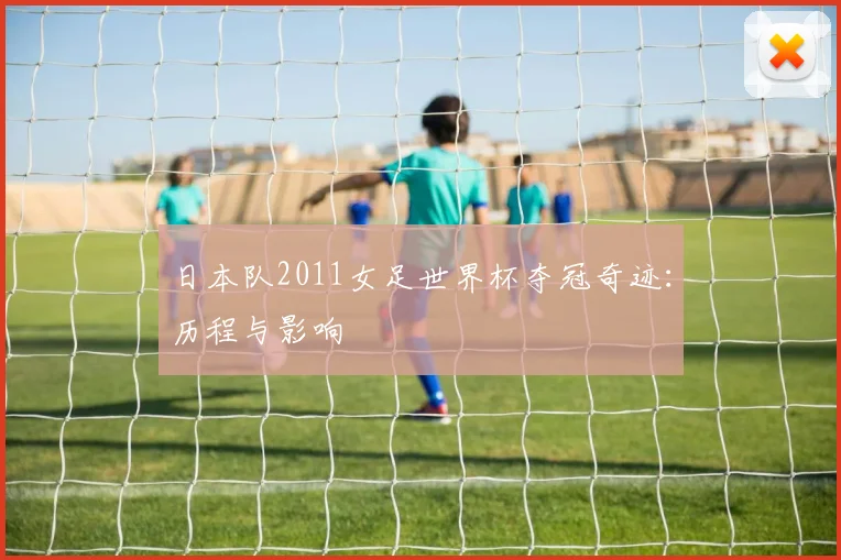 日本队2011女足世界杯夺冠奇迹:历程与影响