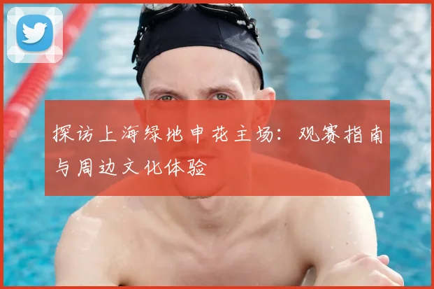 探访上海绿地申花主场：观赛指南与周边文化体验