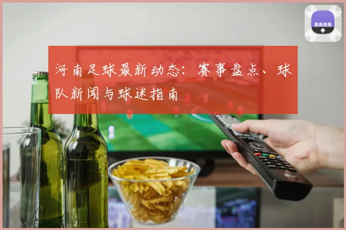 河南足球最新动态:赛事盘点、球队新闻与球迷指南